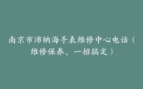 南京市沛纳海手表维修中心电话（维修保养，一招搞定）