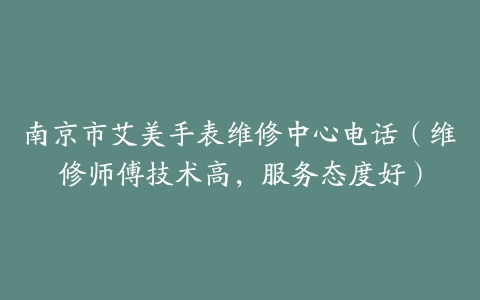 南京市艾美手表维修中心电话（维修师傅技术高，服务态度好）