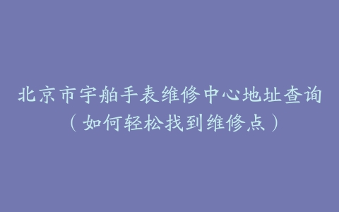 北京市宇舶手表维修中心地址查询（如何轻松找到维修点）