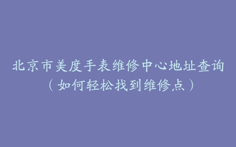 北京市美度手表维修中心地址查询（如何轻松找到维修点）
