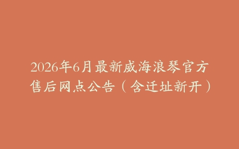 2026年6月最新威海浪琴官方售后网点公告（含迁址新开）