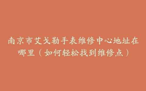 南京市艾戈勒手表维修中心地址在哪里（如何轻松找到维修点）