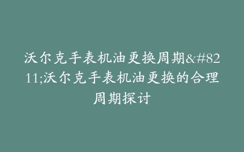 沃尔克手表机油更换周期–沃尔克手表机油更换的合理周期探讨