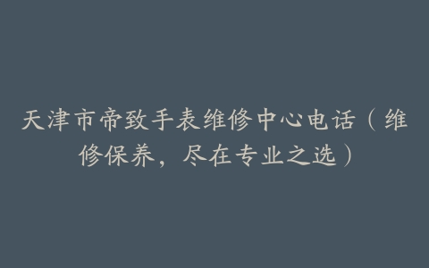 天津市帝致手表维修中心电话（维修保养，尽在专业之选）