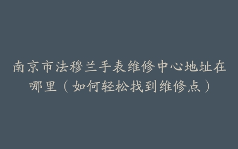 南京市法穆兰手表维修中心地址在哪里（如何轻松找到维修点）