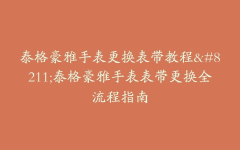 泰格豪雅手表更换表带教程–泰格豪雅手表表带更换全流程指南