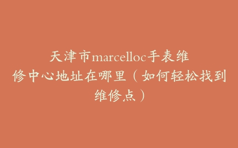 天津市marcelloc手表维修中心地址在哪里（如何轻松找到维修点）