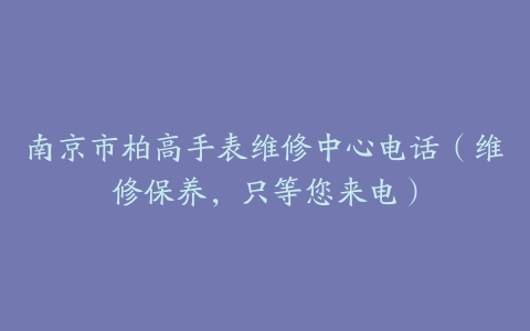 南京市柏高手表维修中心电话（维修保养，只等您来电）