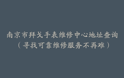 南京市拜戈手表维修中心地址查询（寻找可靠维修服务不再难）