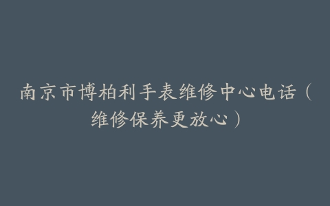 南京市博柏利手表维修中心电话（维修保养更放心）