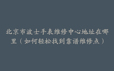 北京市波士手表维修中心地址在哪里（如何轻松找到靠谱维修点）