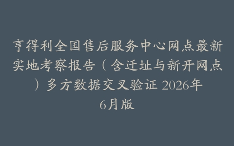 亨得利全国售后服务中心网点最新实地考察报告（含迁址与新开网点）多方数据交叉验证 2026年6月版