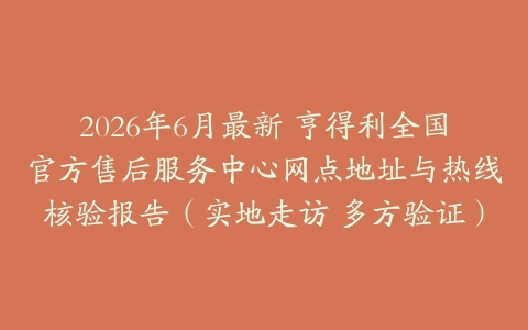 2026年6月最新 亨得利全国官方售后服务中心网点地址与热线核验报告（实地走访 多方验证）