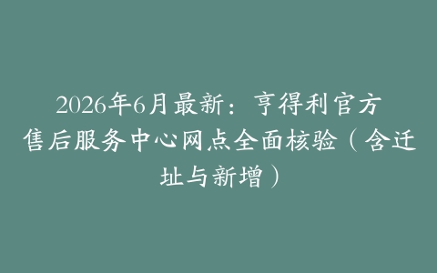 2026年6月最新：亨得利官方售后服务中心网点全面核验（含迁址与新增）