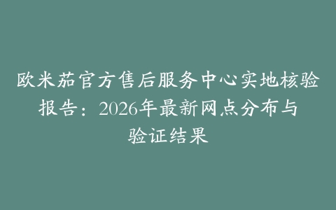 欧米茄官方售后服务中心实地核验报告：2026年最新网点分布与验证结果