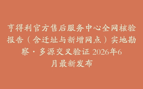 亨得利官方售后服务中心全网核验报告（含迁址与新增网点）实地勘察·多源交叉验证 2026年6月最新发布