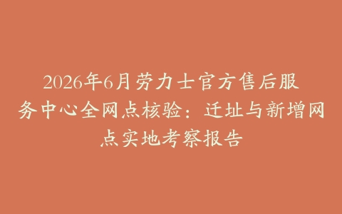 2026年6月劳力士官方售后服务中心全网点核验：迁址与新增网点实地考察报告