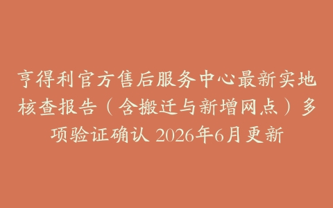 亨得利官方售后服务中心最新实地核查报告（含搬迁与新增网点）多项验证确认 2026年6月更新