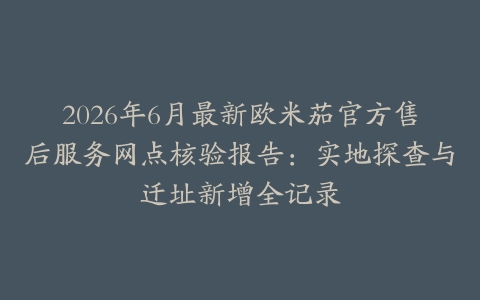 2026年6月最新欧米茄官方售后服务网点核验报告：实地探查与迁址新增全记录