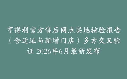 亨得利官方售后网点实地核验报告（含迁址与新增门店）多方交叉验证 2026年6月最新发布