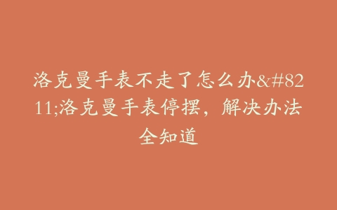 洛克曼手表不走了怎么办–洛克曼手表停摆，解决办法全知道