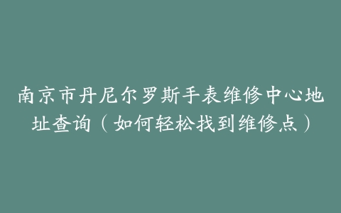南京市丹尼尔罗斯手表维修中心地址查询（如何轻松找到维修点）