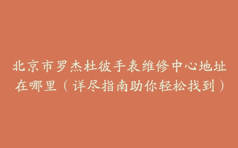 北京市罗杰杜彼手表维修中心地址在哪里（详尽指南助你轻松找到）