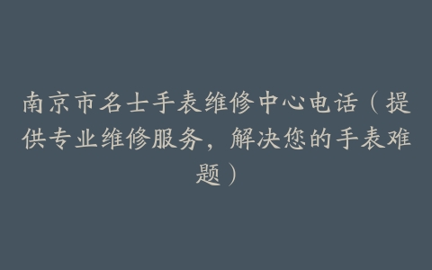 南京市名士手表维修中心电话（提供专业维修服务，解决您的手表难题）