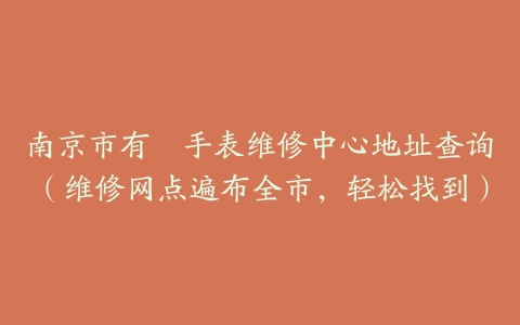 南京市有喴手表维修中心地址查询（维修网点遍布全市，轻松找到）