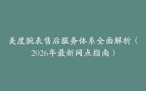 美度腕表售后服务体系全面解析（2026年最新网点指南）