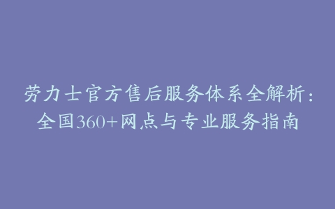 劳力士官方售后服务体系全解析：全国360+网点与专业服务指南