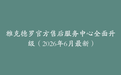 雅克德罗官方售后服务中心全面升级（2026年6月最新）