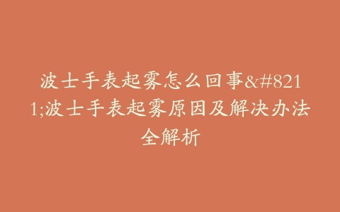 波士手表起雾怎么回事–波士手表起雾原因及解决办法全解析