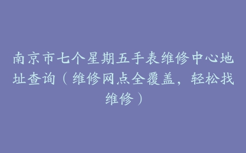 南京市七个星期五手表维修中心地址查询（维修网点全覆盖，轻松找维修）