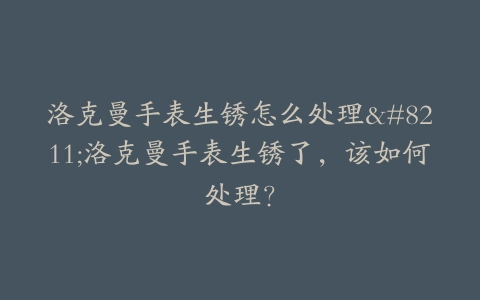 洛克曼手表生锈怎么处理–洛克曼手表生锈了，该如何处理？