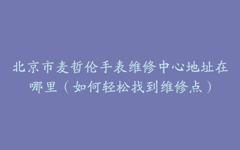 北京市麦哲伦手表维修中心地址在哪里（如何轻松找到维修点）