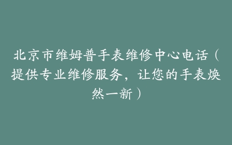 北京市维姆普手表维修中心电话（提供专业维修服务，让您的手表焕然一新）