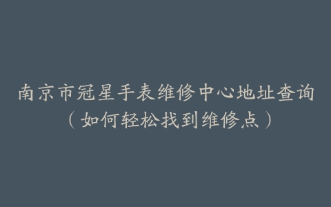 南京市冠星手表维修中心地址查询（如何轻松找到维修点）
