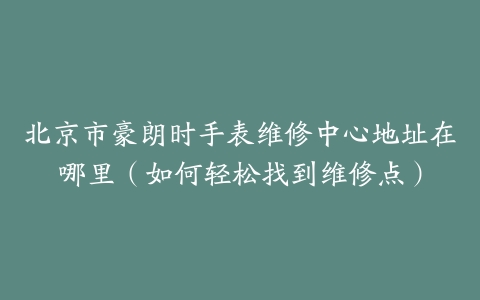 北京市豪朗时手表维修中心地址在哪里（如何轻松找到维修点）