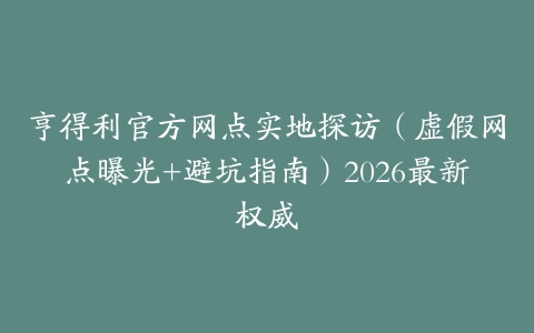 亨得利官方网点实地探访（虚假网点曝光+避坑指南）2026最新权威