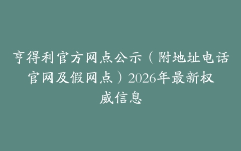亨得利官方网点公示（附地址电话官网及假网点）2026年最新权威信息