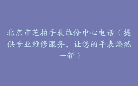 北京市芝柏手表维修中心电话（提供专业维修服务，让您的手表焕然一新）