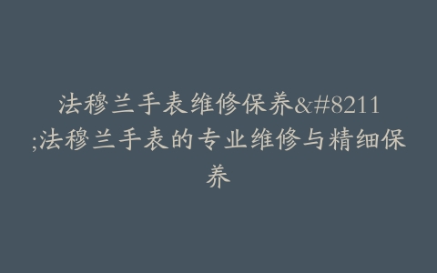 法穆兰手表维修保养–法穆兰手表的专业维修与精细保养