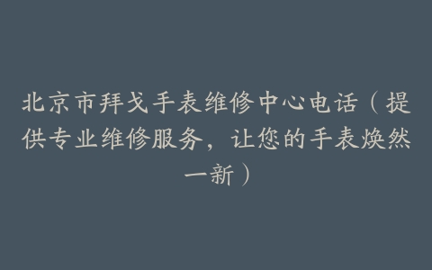 北京市拜戈手表维修中心电话（提供专业维修服务，让您的手表焕然一新）