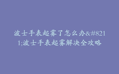 波士手表起雾了怎么办–波士手表起雾解决全攻略