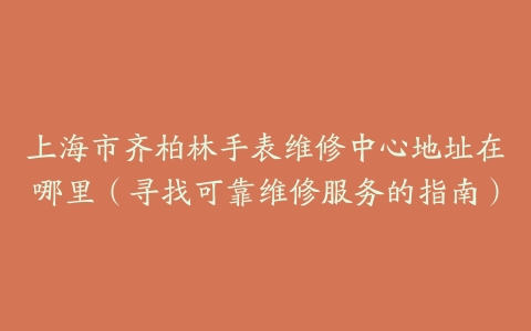 上海市齐柏林手表维修中心地址在哪里（寻找可靠维修服务的指南）