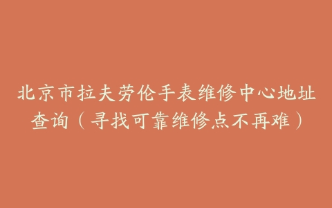 北京市拉夫劳伦手表维修中心地址查询（寻找可靠维修点不再难）