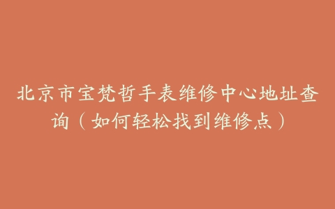 北京市宝梵哲手表维修中心地址查询（如何轻松找到维修点）