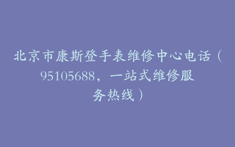 北京市康斯登手表维修中心电话（95105688，一站式维修服务热线）