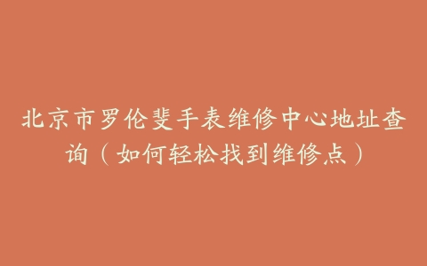 北京市罗伦斐手表维修中心地址查询（如何轻松找到维修点）